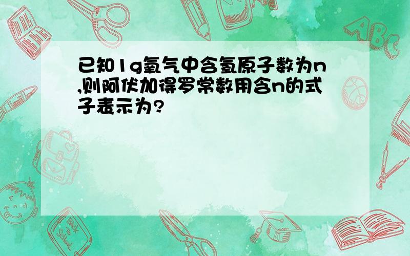 已知1g氧气中含氢原子数为n,则阿伏加得罗常数用含n的式子表示为?