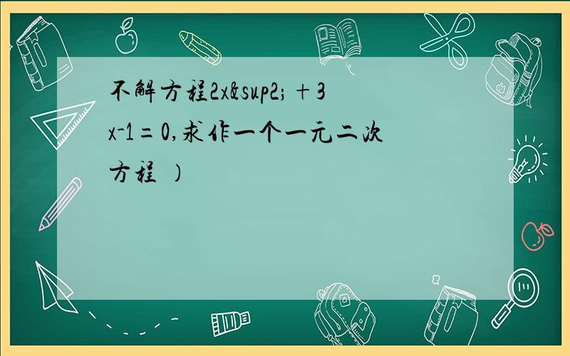 不解方程2x²+3x-1=0,求作一个一元二次方程 ）