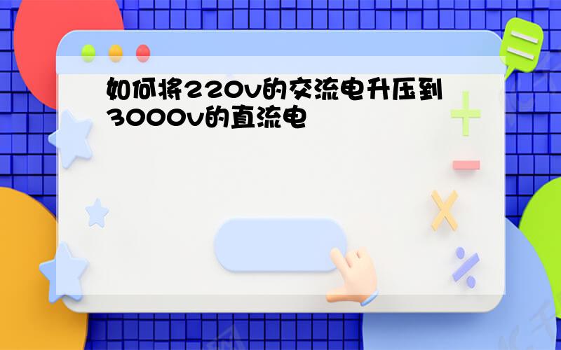 如何将220v的交流电升压到3000v的直流电