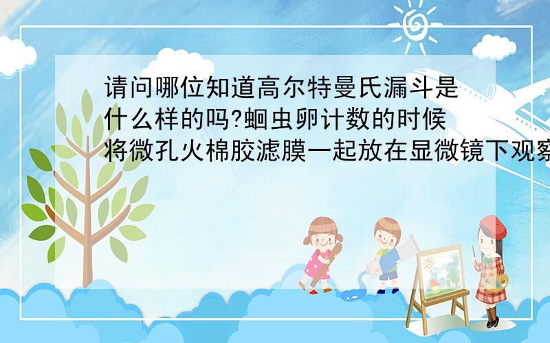 请问哪位知道高尔特曼氏漏斗是什么样的吗?蛔虫卵计数的时候将微孔火棉胶滤膜一起放在显微镜下观察吗?