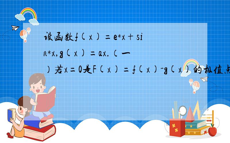 设函数f(x)=e*x+sin*x,g(x)=ax.（一）若x=0是F(x)=f(x)-g(x)的极值点,求a的值.（二