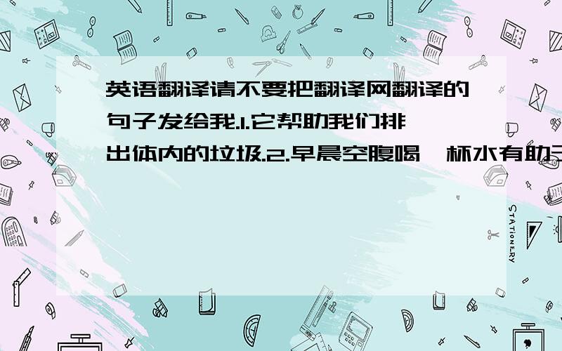 英语翻译请不要把翻译网翻译的句子发给我.1.它帮助我们排出体内的垃圾.2.早晨空腹喝一杯水有助于我们排出体内的垃圾.