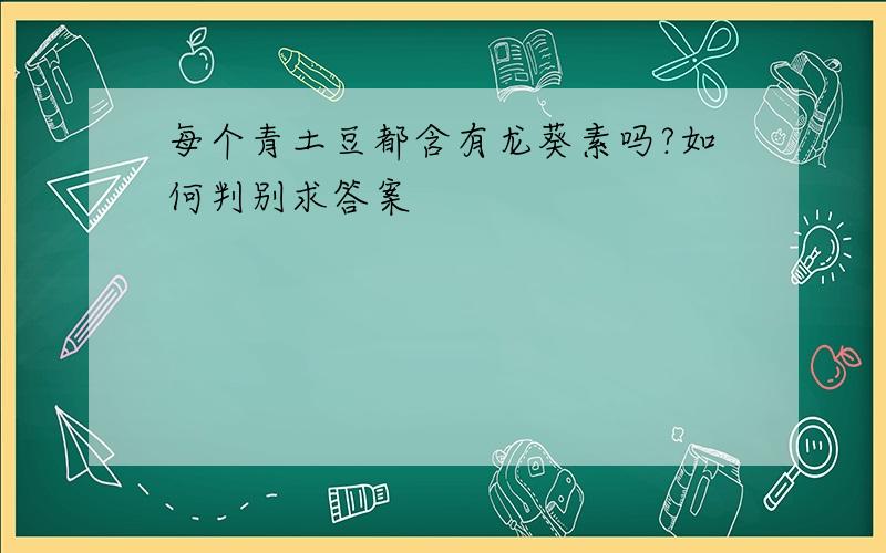 每个青土豆都含有龙葵素吗?如何判别求答案