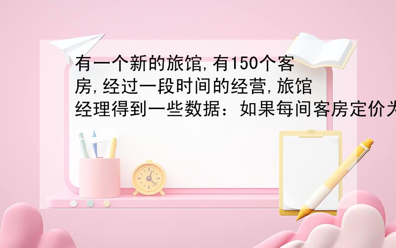 有一个新的旅馆,有150个客房,经过一段时间的经营,旅馆经理得到一些数据：如果每间客房定价为160,那么住房率为55%；