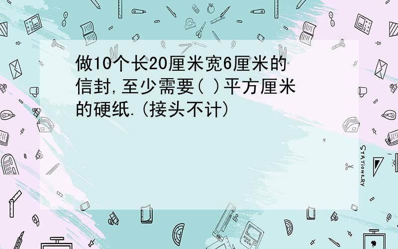 做10个长20厘米宽6厘米的信封,至少需要( )平方厘米的硬纸.(接头不计)