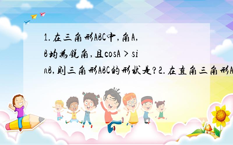 1.在三角形ABC中,角A,B均为锐角,且cosA>sinB,则三角形ABC的形状是?2.在直角三角形ABC中,C=90