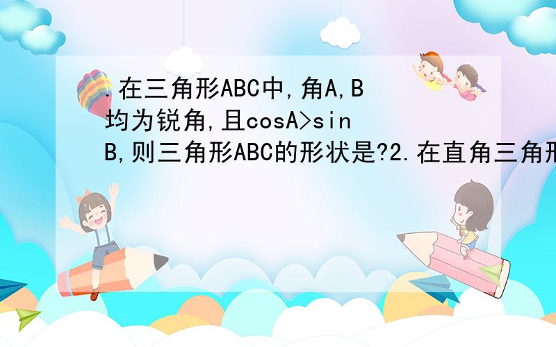 .在三角形ABC中,角A,B均为锐角,且cosA>sinB,则三角形ABC的形状是?2.在直角三角形ABC中,C=90度