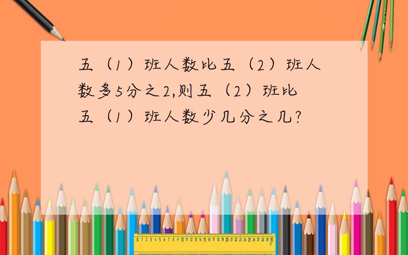 五（1）班人数比五（2）班人数多5分之2,则五（2）班比五（1）班人数少几分之几?