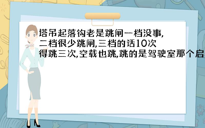 塔吊起落钩老是跳闸一档没事,二档很少跳闸,三档的话10次得跳三次,空载也跳,跳的是驾驶室那个启动开关.接触起换了,刹车也