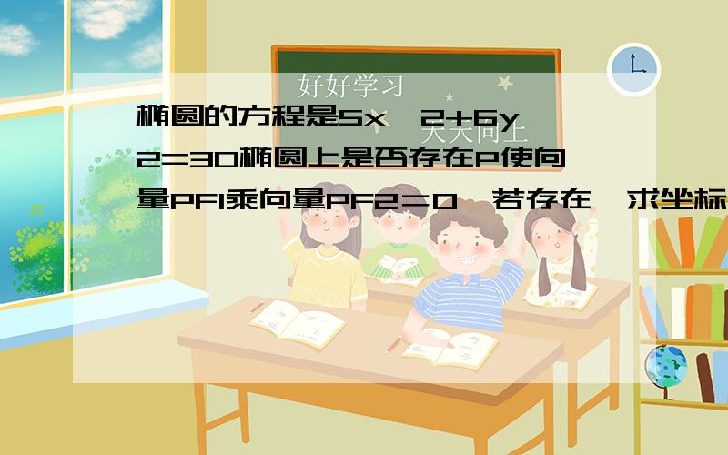 椭圆的方程是5x^2+6y^2=30椭圆上是否存在P使向量PF1乘向量PF2＝0,若存在,求坐标