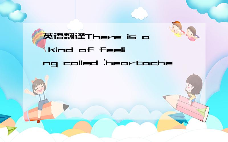 英语翻译There is a kind of feeling called :heartache