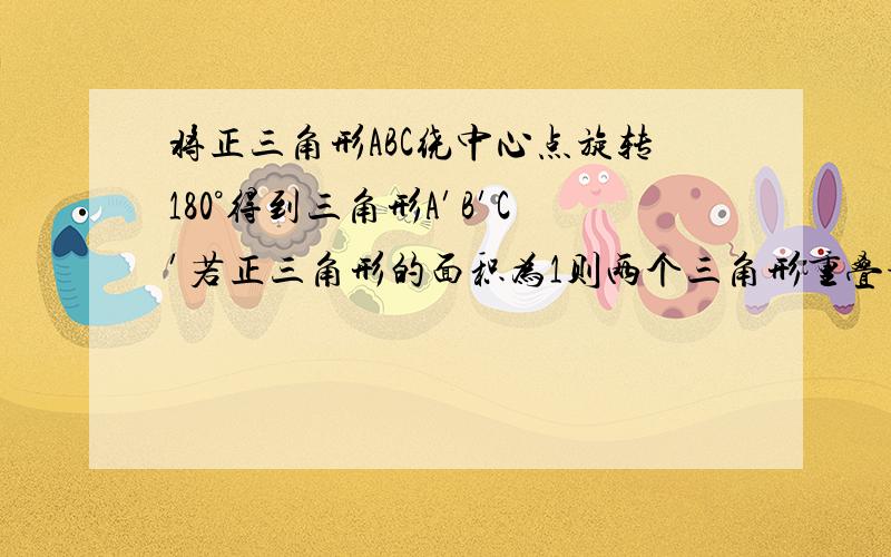 将正三角形ABC绕中心点旋转180°得到三角形A′B′C′若正三角形的面积为1则两个三角形重叠部分的面积为?