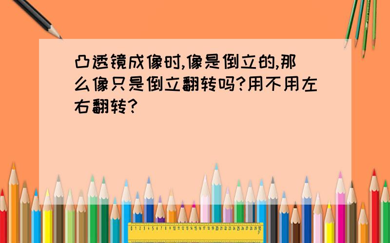 凸透镜成像时,像是倒立的,那么像只是倒立翻转吗?用不用左右翻转?