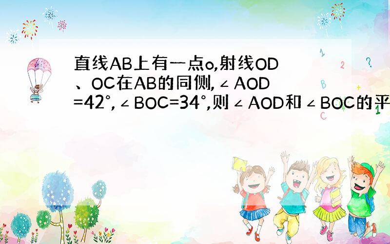 直线AB上有一点o,射线OD、OC在AB的同侧,∠AOD=42°,∠BOC=34°,则∠AOD和∠BOC的平分线的夹角为