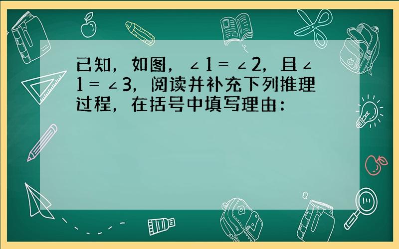 已知，如图，∠1＝∠2，且∠1＝∠3，阅读并补充下列推理过程，在括号中填写理由：