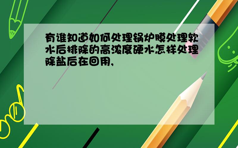 有谁知道如何处理锅炉膜处理软水后排除的高浓度硬水怎样处理除盐后在回用,