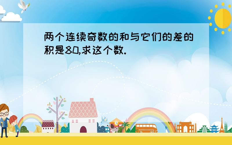 两个连续奇数的和与它们的差的积是80,求这个数.