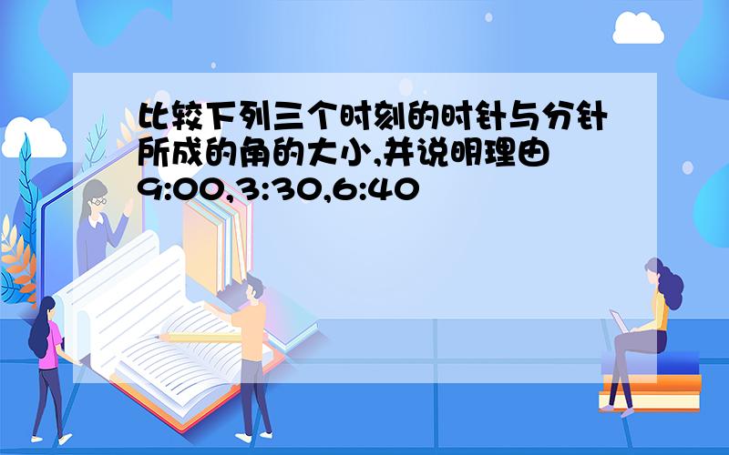 比较下列三个时刻的时针与分针所成的角的大小,并说明理由 9:00,3:30,6:40