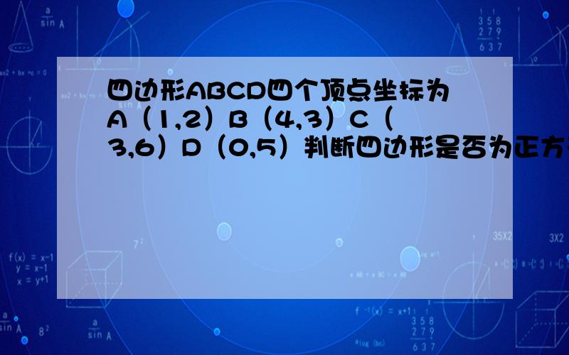 四边形ABCD四个顶点坐标为A（1,2）B（4,3）C（3,6）D（0,5）判断四边形是否为正方形,并说明理由【速度回啊