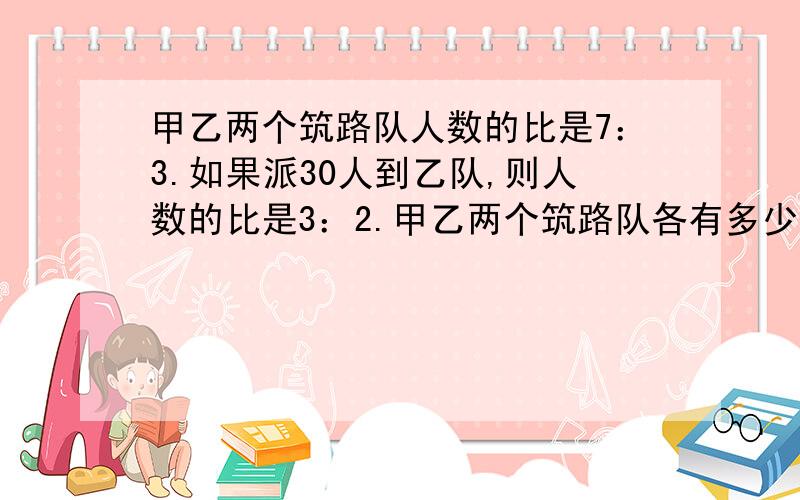 甲乙两个筑路队人数的比是7：3.如果派30人到乙队,则人数的比是3：2.甲乙两个筑路队各有多少人