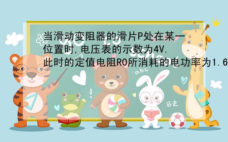 当滑动变阻器的滑片P处在某一位置时,电压表的示数为4V.此时的定值电阻R0所消耗的电功率为1.6W,当变阻器的滑片P移到