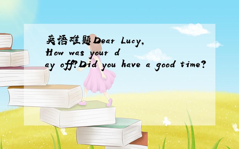 英语难题Dear Lucy,How was your day off?Did you have a good time?