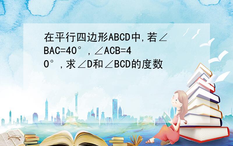 在平行四边形ABCD中,若∠BAC=40°,∠ACB=40°,求∠D和∠BCD的度数