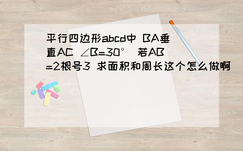 平行四边形abcd中 BA垂直AC ∠B=30° 若AB=2根号3 求面积和周长这个怎么做啊