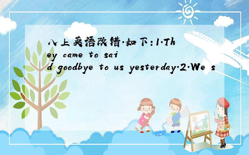 八上英语改错.如下：1.They came to said goodbye to us yesterday.2.We s