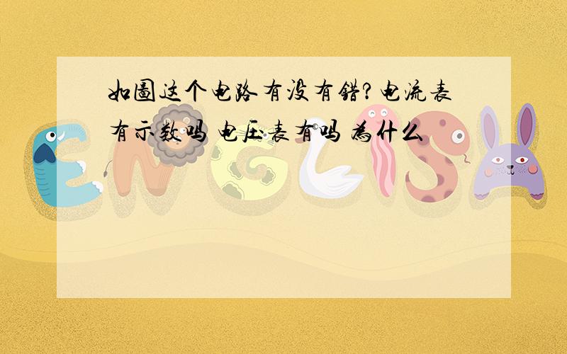 如图这个电路有没有错?电流表有示数吗 电压表有吗 为什么