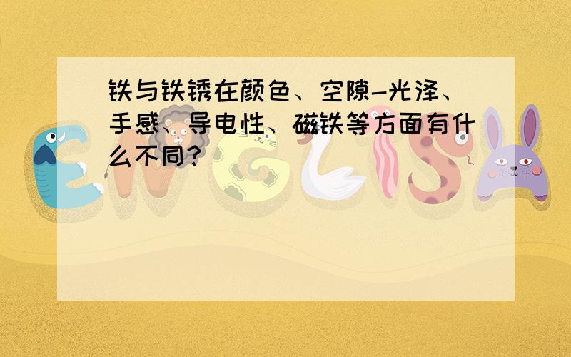 铁与铁锈在颜色、空隙-光泽、手感、导电性、磁铁等方面有什么不同?