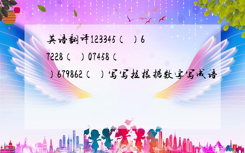 英语翻译123345（ ）67228（ ）07458（ ）679862（ ）写写拉根据数字写成语