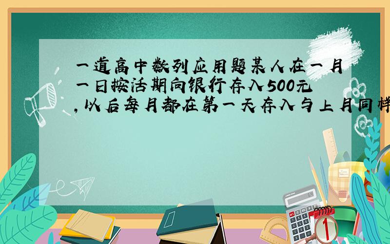 一道高中数列应用题某人在一月一日按活期向银行存入500元,以后每月都在第一天存入与上月同样多的钱,假设月利率是0.001