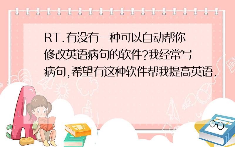 RT.有没有一种可以自动帮你修改英语病句的软件?我经常写病句,希望有这种软件帮我提高英语.