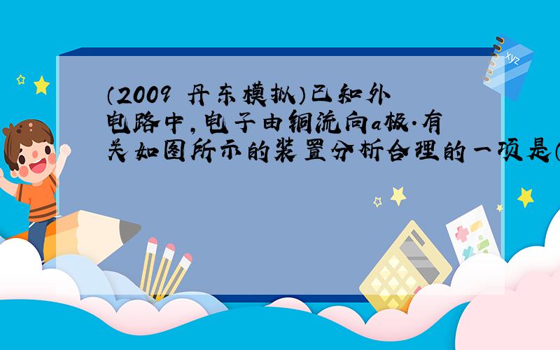 （2009•丹东模拟）已知外电路中，电子由铜流向a极．有关如图所示的装置分析合理的一项是（　　）