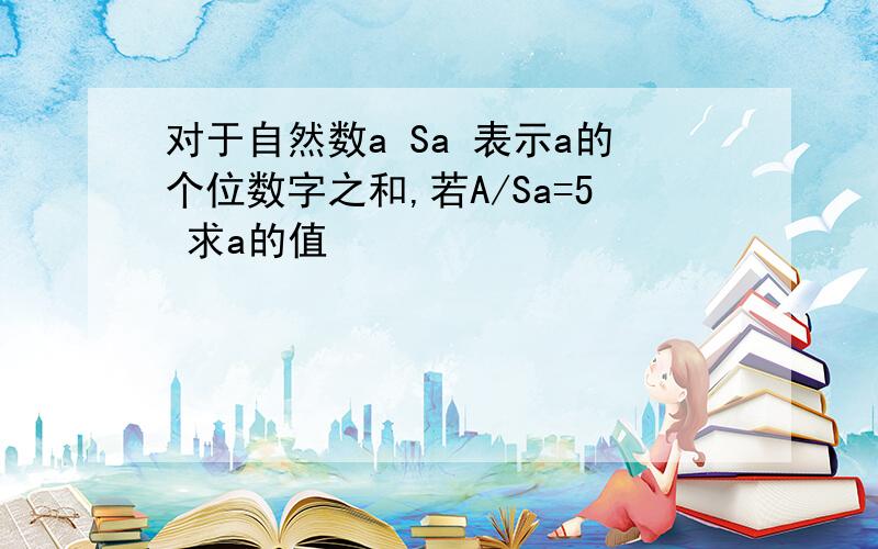 对于自然数a Sa 表示a的个位数字之和,若A/Sa=5 求a的值