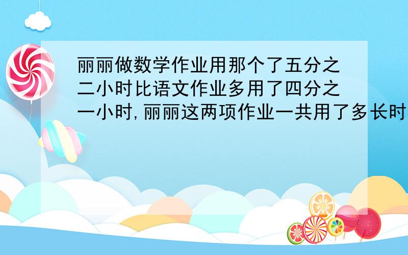 丽丽做数学作业用那个了五分之二小时比语文作业多用了四分之一小时,丽丽这两项作业一共用了多长时间