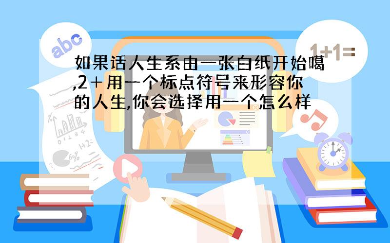 如果话人生系由一张白纸开始噶,2＋用一个标点符号来形容你的人生,你会选择用一个怎么样