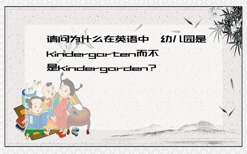 请问为什么在英语中,幼儿园是kindergarten而不是kindergarden?