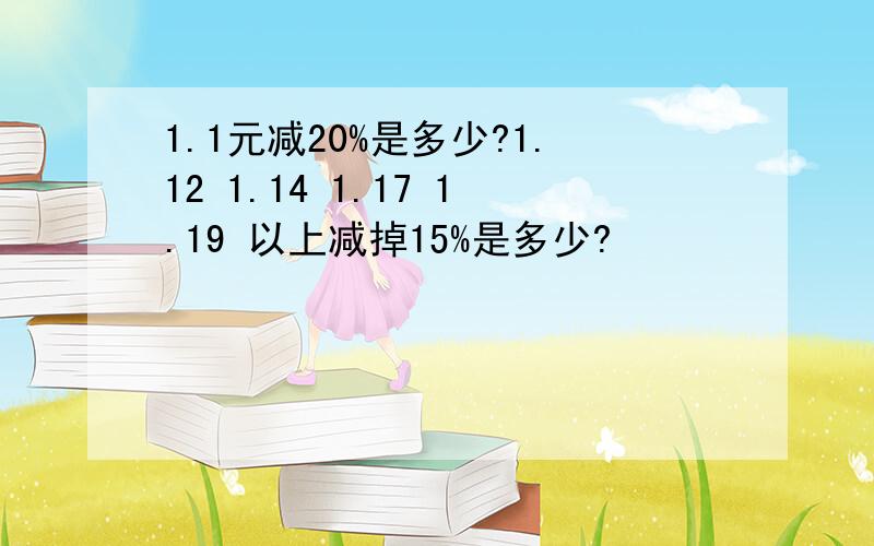 1.1元减20%是多少?1.12 1.14 1.17 1.19 以上减掉15%是多少?