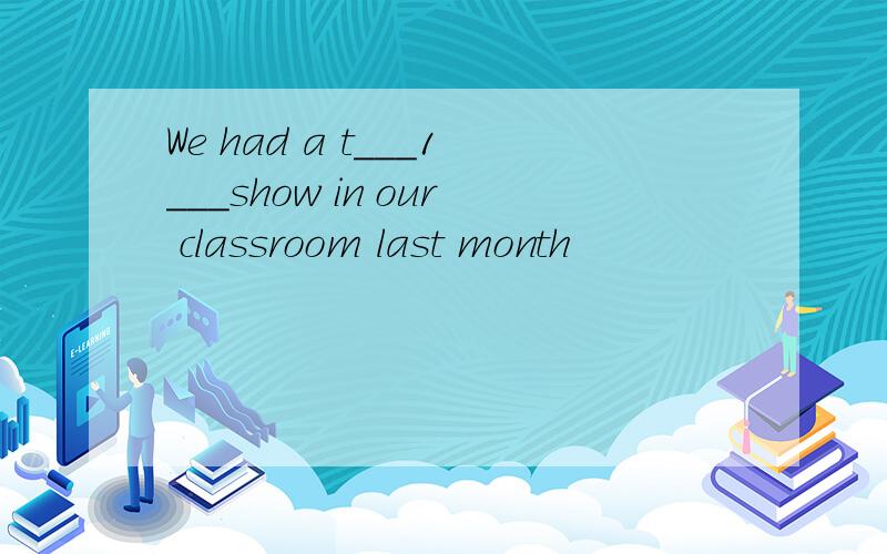 We had a t___1___show in our classroom last month