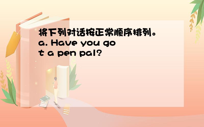 将下列对话按正常顺序排列。 a. Have you got a pen pal?