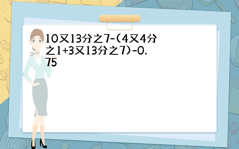 10又13分之7-(4又4分之1+3又13分之7)-0.75