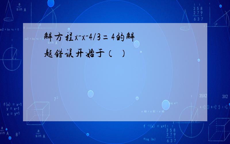 解方程x-x-4/3=4的解题错误开始于（ ）