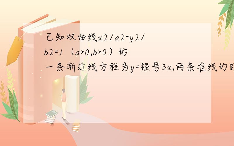 己知双曲线x2/a2-y2/b2=1（a>0,b>0）的一条渐近线方程为y=根号3x,两条准线的距离为l,求双曲线的方程