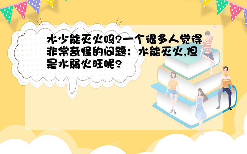 水少能灭火吗?一个很多人觉得非常奇怪的问题：水能灭火,但是水弱火旺呢?