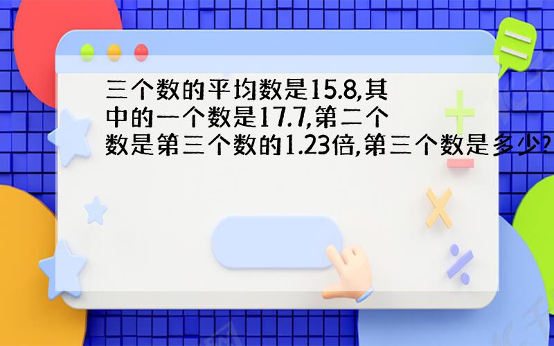 三个数的平均数是15.8,其中的一个数是17.7,第二个数是第三个数的1.23倍,第三个数是多少?