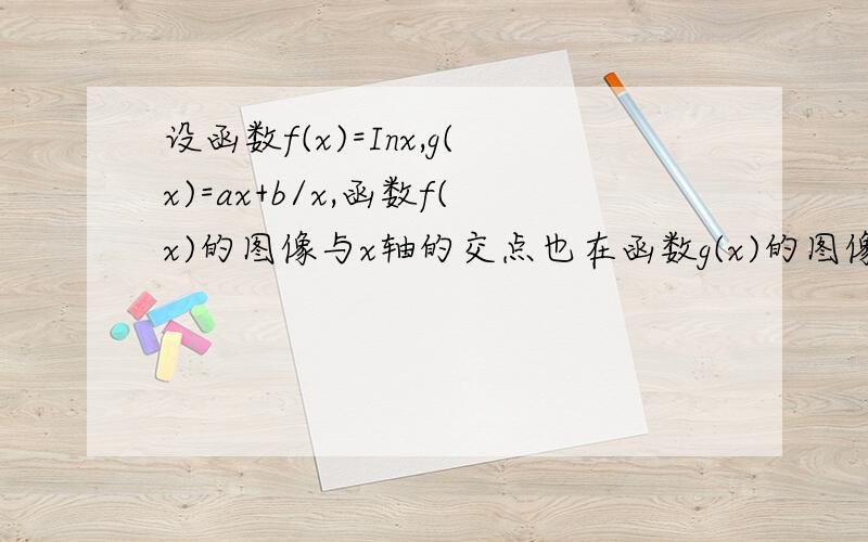 设函数f(x)=Inx,g(x)=ax+b/x,函数f(x)的图像与x轴的交点也在函数g(x)的图像上,且在此点有公切线