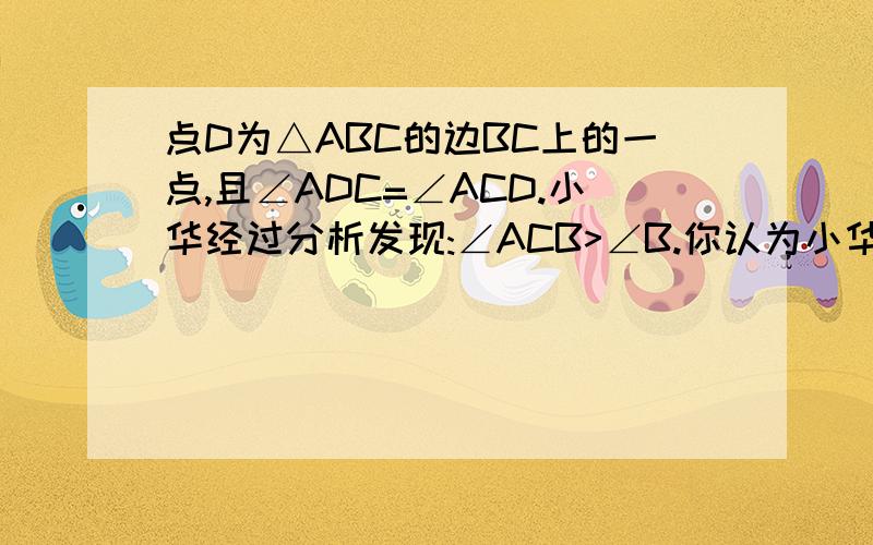 点D为△ABC的边BC上的一点,且∠ADC=∠ACD.小华经过分析发现:∠ACB>∠B.你认为小华的发