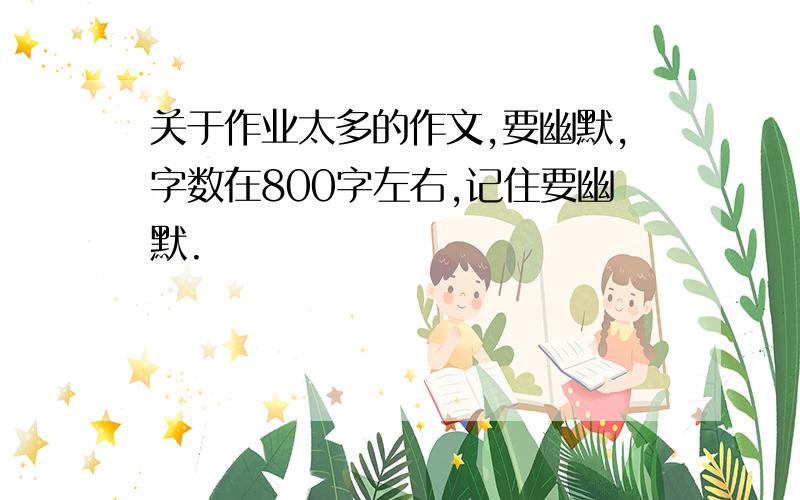 关于作业太多的作文,要幽默,字数在800字左右,记住要幽默.